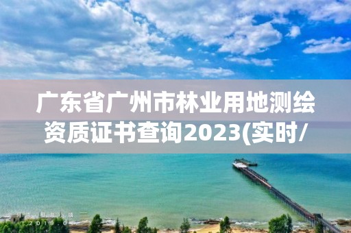 广东省广州市林业用地测绘资质证书查询2023(实时/更新中)