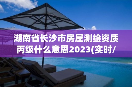 湖南省长沙市房屋测绘资质丙级什么意思2023(实时/更新中)