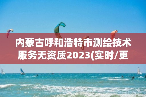 内蒙古呼和浩特市测绘技术服务无资质2023(实时/更新中)