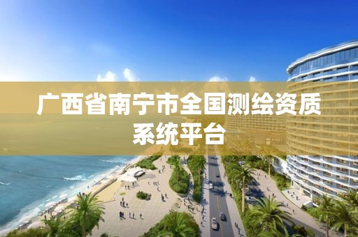 广西省南宁市全国测绘资质系统平台 广西省南宁市全国测绘资质系统平台
