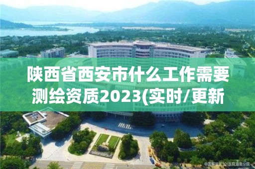 陕西省西安市什么工作需要测绘资质2023(实时/更新中)