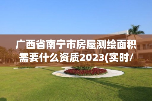 广西省南宁市房屋测绘面积需要什么资质2023(实时/更新中)