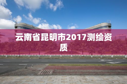 云南省昆明市2017测绘资质