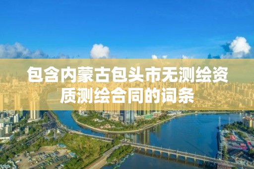 包含内蒙古包头市无测绘资质测绘合同的词条