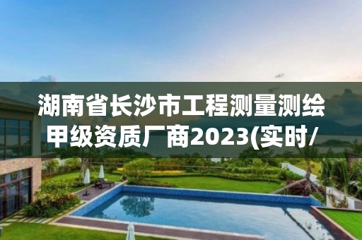 湖南省长沙市工程测量测绘甲级资质厂商2023(实时/更新中)