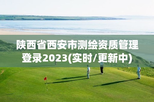 陕西省西安市测绘资质管理登录2023(实时/更新中)