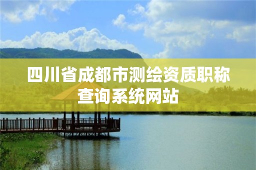 四川省成都市测绘资质职称查询系统网站