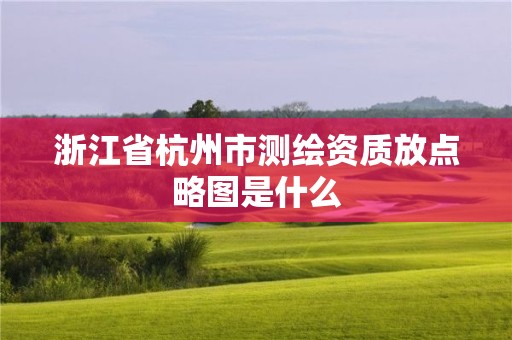 浙江省杭州市测绘资质放点略图是什么