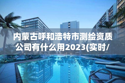 内蒙古呼和浩特市测绘资质公司有什么用2023(实时/更新中)