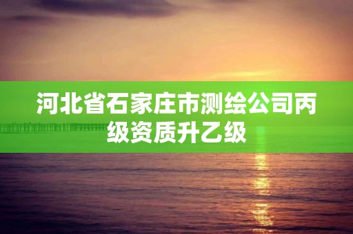 河北省石家庄市测绘公司丙级资质升乙级