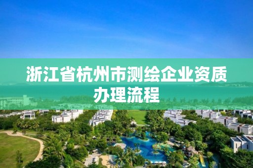 浙江省杭州市测绘企业资质办理流程