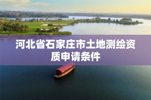 河北省石家庄市土地测绘资质申请条件