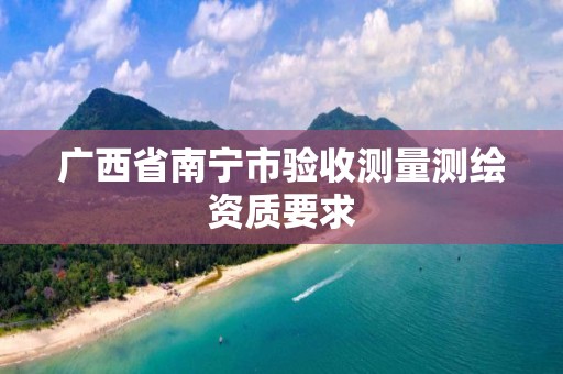 广西省南宁市验收测量测绘资质要求