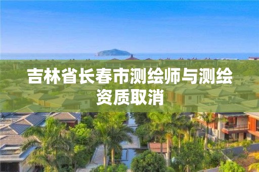 吉林省长春市测绘师与测绘资质取消