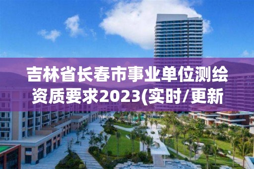 吉林省长春市事业单位测绘资质要求2023(实时/更新中)