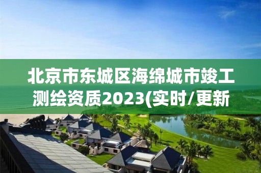 北京市东城区海绵城市竣工测绘资质2023(实时/更新中)