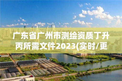 广东省广州市测绘资质丁升丙所需文件2023(实时/更新中)