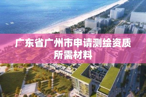 广东省广州市申请测绘资质所需材料