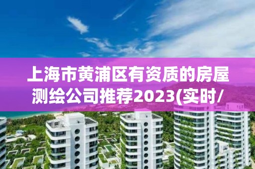 上海市黄浦区有资质的房屋测绘公司推荐2023(实时/更新中)