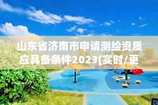 山东省济南市申请测绘资质应具备条件2023(实时/更新中)