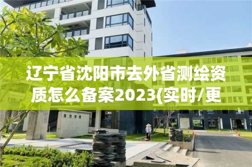 辽宁省沈阳市去外省测绘资质怎么备案2023(实时/更新中)