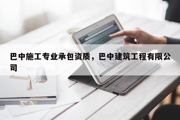 巴中施工专业承包资质，巴中建筑工程有限公司