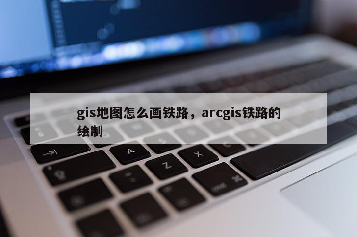 gis地图怎么画铁路，arcgis铁路的绘制