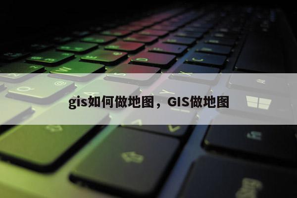 gis如何做地图，GIS做地图