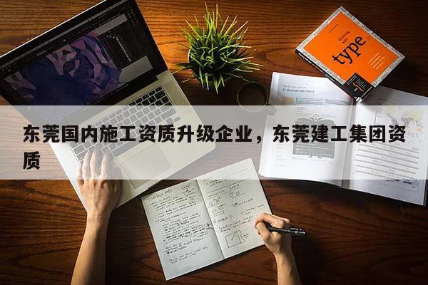 东莞国内施工资质升级企业，东莞建工集团资质