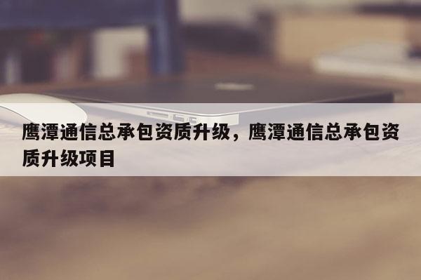 鹰潭通信总承包资质升级，鹰潭通信总承包资质升级项目