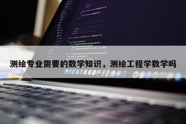 测绘专业需要的数学知识，测绘工程学数学吗