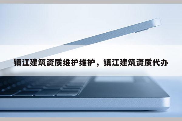 镇江建筑资质维护维护，镇江建筑资质代办