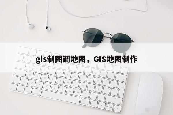 gis制图调地图，GIS地图制作