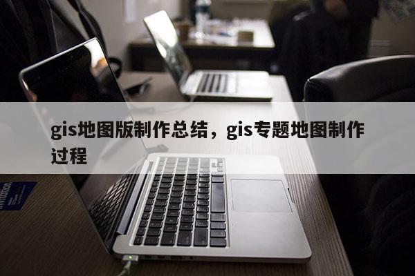 gis地图版制作总结，gis专题地图制作过程