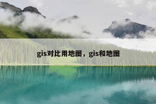 gis对比用地图，gis和地图