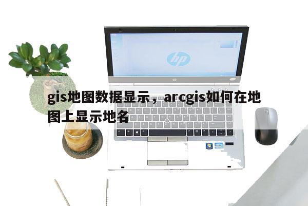 gis地图数据显示，arcgis如何在地图上显示地名