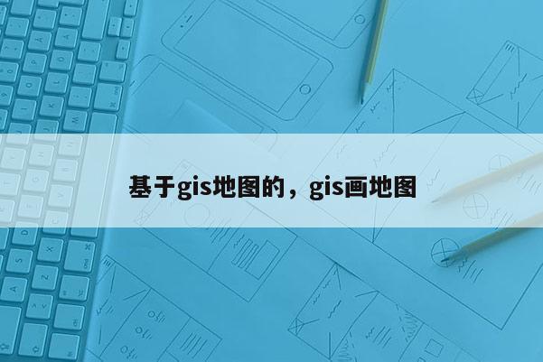 基于gis地图的，gis画地图