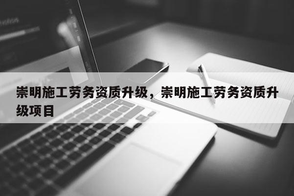 崇明施工劳务资质升级，崇明施工劳务资质升级项目