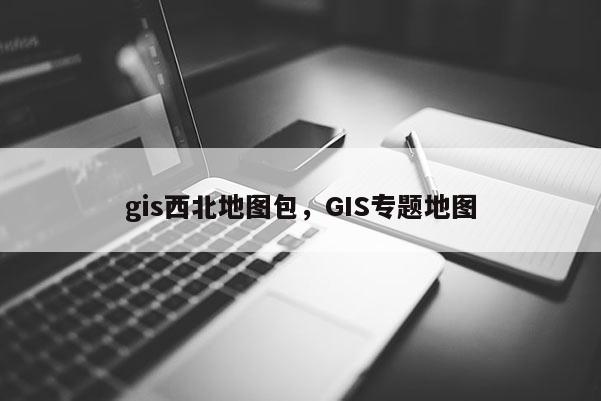 gis西北地图包，GIS专题地图