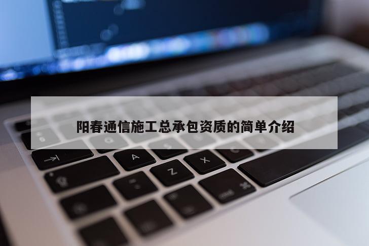 阳春通信施工总承包资质的简单介绍