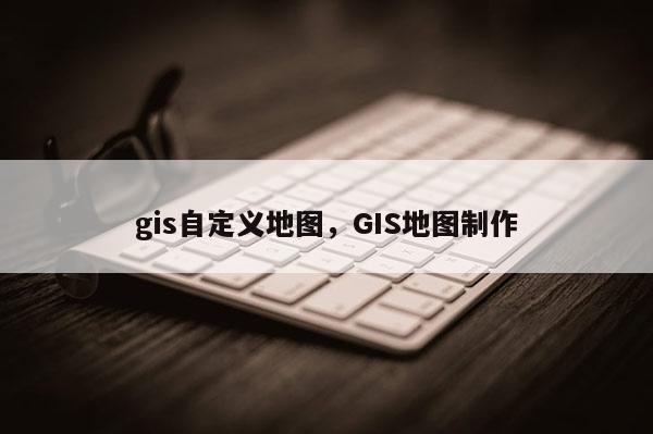 gis自定义地图，GIS地图制作