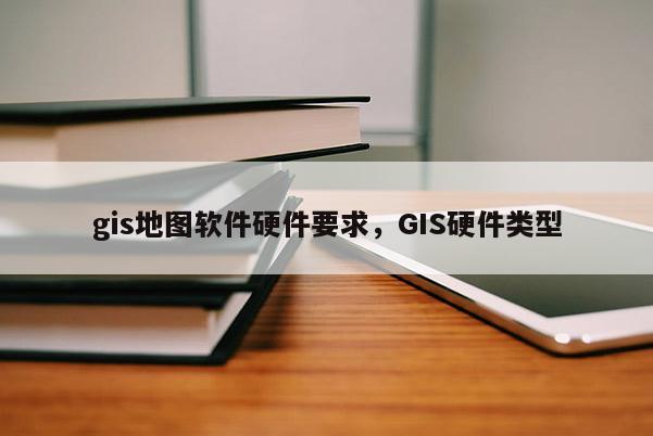 gis地图软件硬件要求，GIS硬件类型