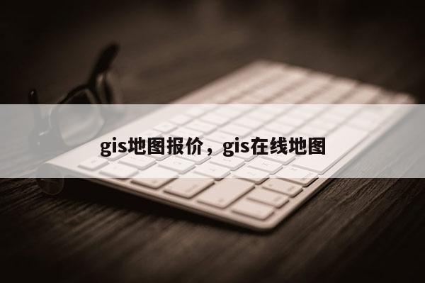 gis地图报价，gis在线地图