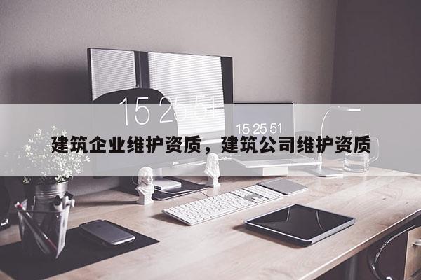 建筑企业维护资质，建筑公司维护资质