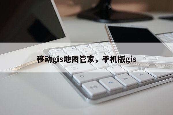 移动gis地图管家，手机版gis