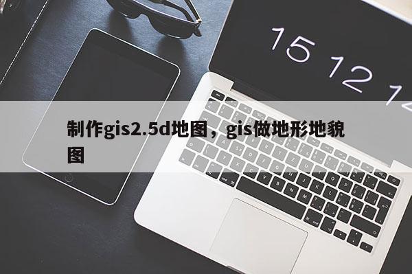 制作gis2.5d地图，gis做地形地貌图