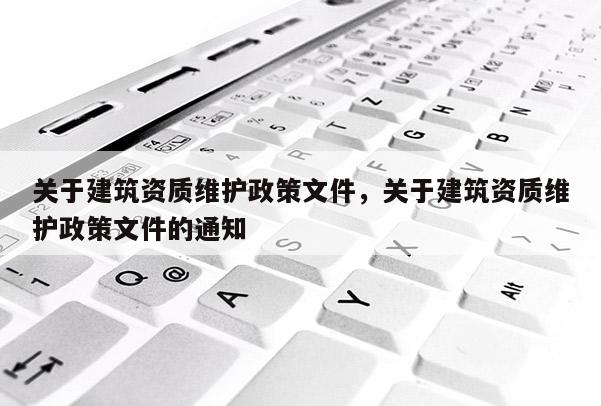 关于建筑资质维护政策文件，关于建筑资质维护政策文件的通知