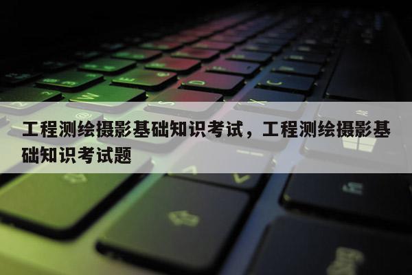 工程测绘摄影基础知识考试，工程测绘摄影基础知识考试题