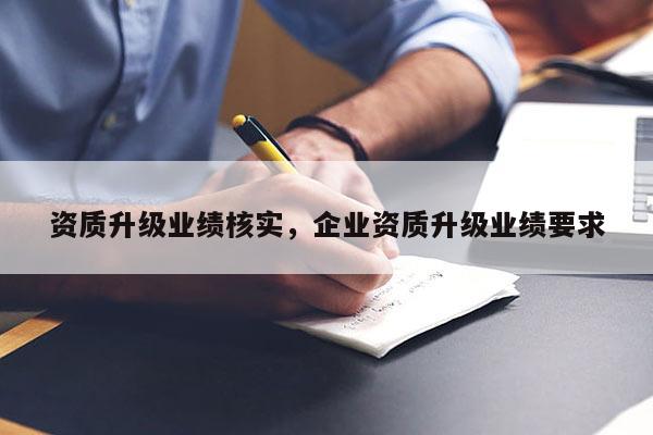 资质升级业绩核实，企业资质升级业绩要求