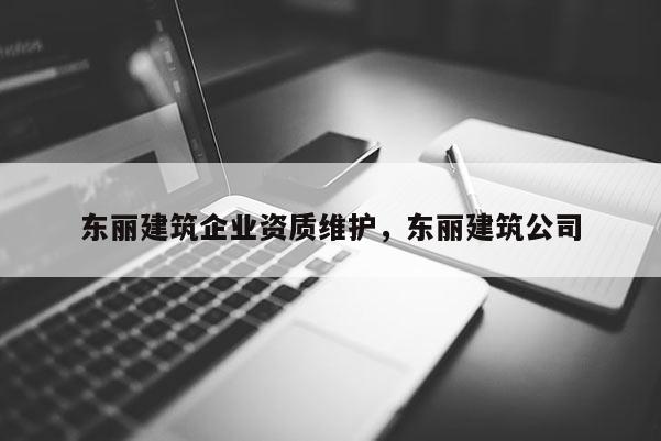 东丽建筑企业资质维护，东丽建筑公司